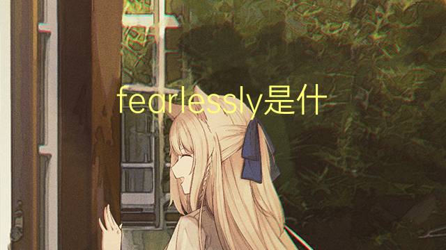 fearlessly是什么意思 fearlessly的翻译、读音、例句、中文解释