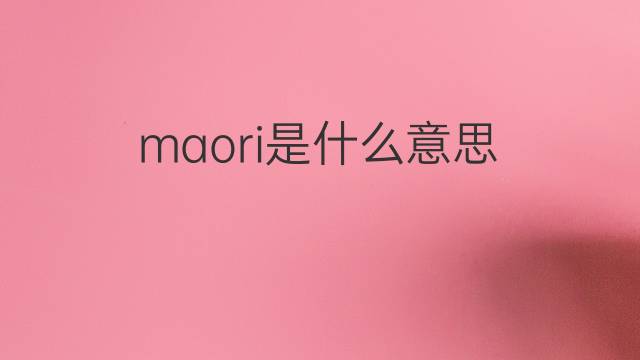 maori是什么意思 maori的翻译、读音、例句、中文解释