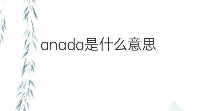 anada是什么意思 anada的翻译、读音、例句、中文解释