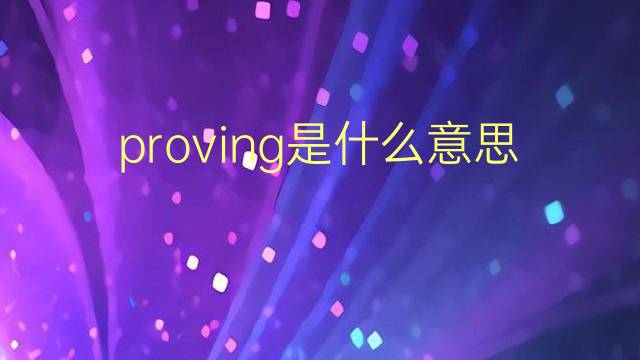 proving是什么意思 proving的翻译、读音、例句、中文解释