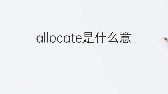 allocate是什么意思 allocate的翻译、读音、例句、中文解释