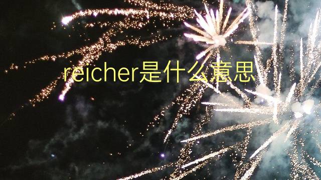 reicher是什么意思 reicher的翻译、读音、例句、中文解释