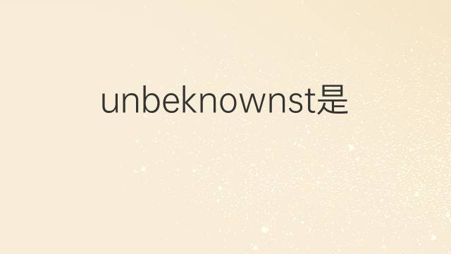 unbeknownst是什么意思 unbeknownst的翻译、读音、例句、中文解释