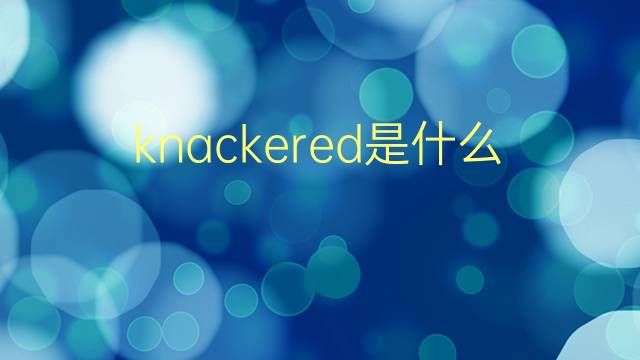 knackered是什么意思 knackered的翻译、读音、例句、中文解释