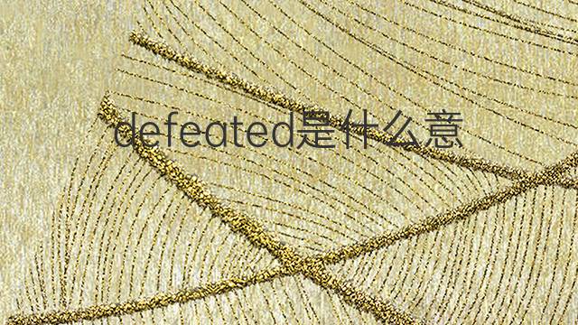 defeated是什么意思 defeated的翻译、读音、例句、中文解释