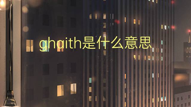 ghaith是什么意思 ghaith的翻译、读音、例句、中文解释