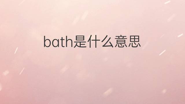 bath是什么意思 bath的翻译、读音、例句、中文解释