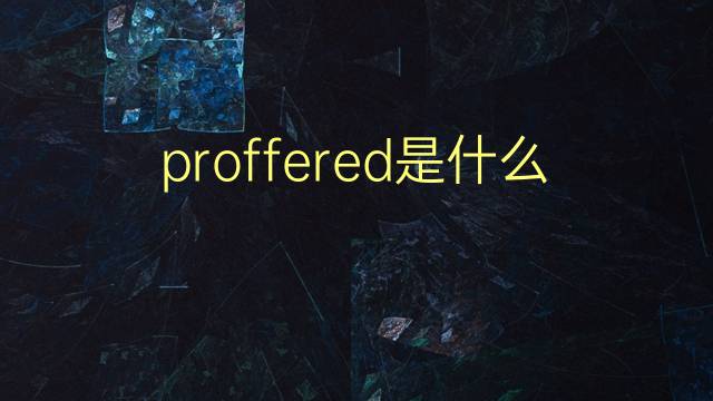 proffered是什么意思 proffered的翻译、读音、例句、中文解释