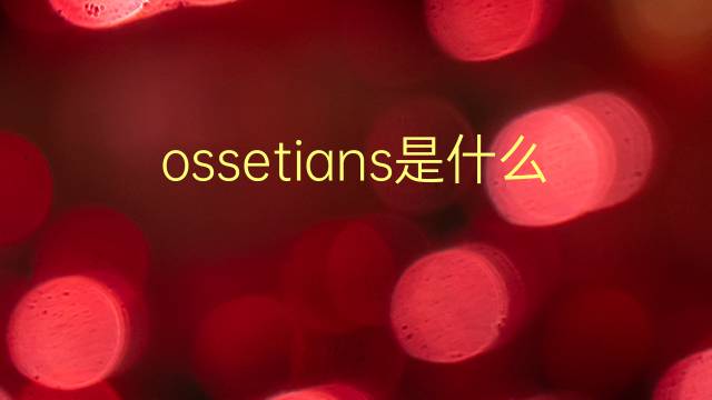 ossetians是什么意思 ossetians的翻译、读音、例句、中文解释