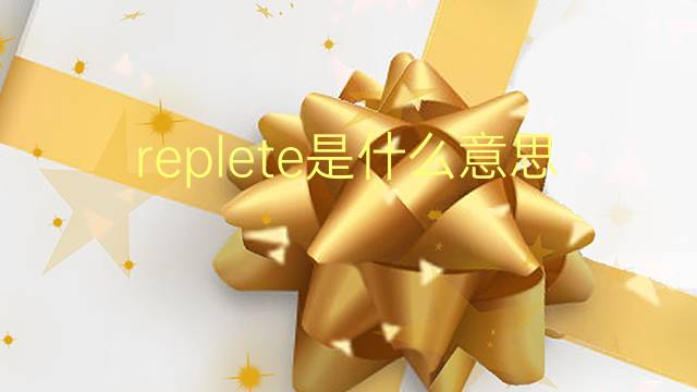 replete是什么意思 replete的翻译、读音、例句、中文解释