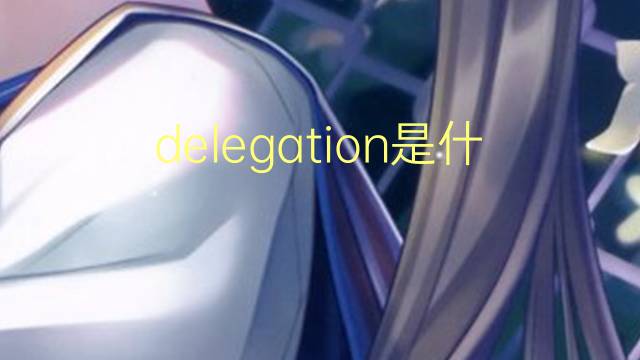 delegation是什么意思 delegation的翻译、读音、例句、中文解释