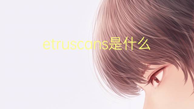 etruscans是什么意思 etruscans的翻译、读音、例句、中文解释