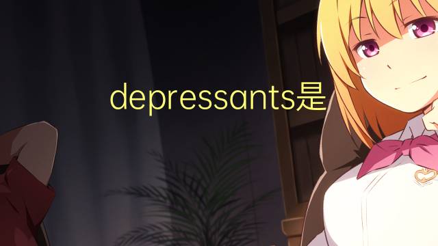 depressants是什么意思 depressants的翻译、读音、例句、中文解释