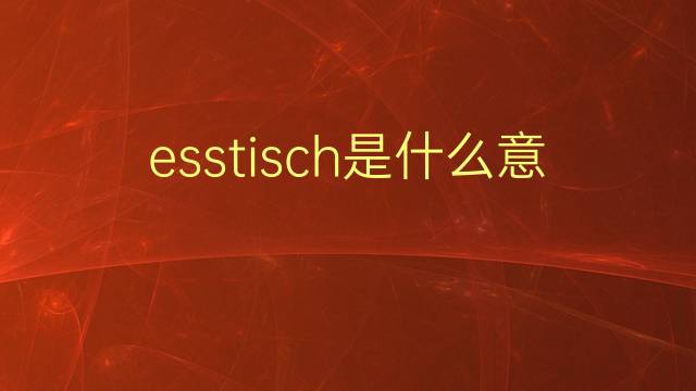 esstisch是什么意思 esstisch的翻译、读音、例句、中文解释