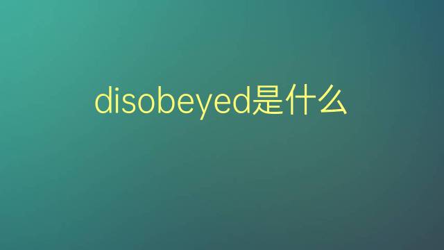 disobeyed是什么意思 disobeyed的翻译、读音、例句、中文解释