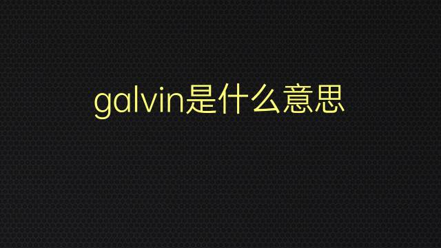 galvin是什么意思 galvin的翻译、读音、例句、中文解释