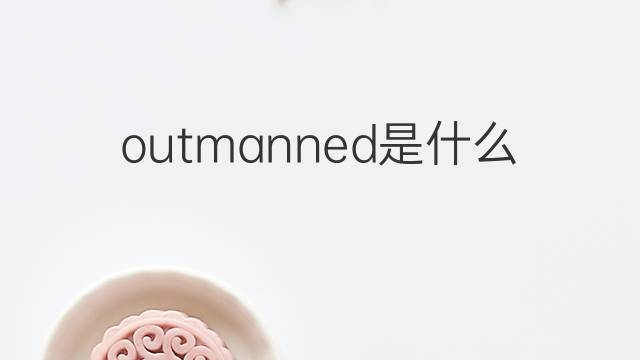 outmanned是什么意思 outmanned的翻译、读音、例句、中文解释