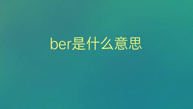 ber是什么意思 ber的翻译、读音、例句、中文解释