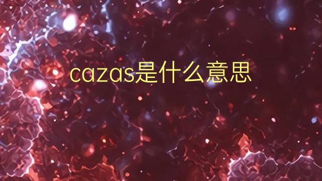 cazas是什么意思 cazas的翻译、读音、例句、中文解释