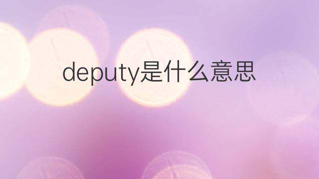 deputy是什么意思 deputy的翻译、读音、例句、中文解释