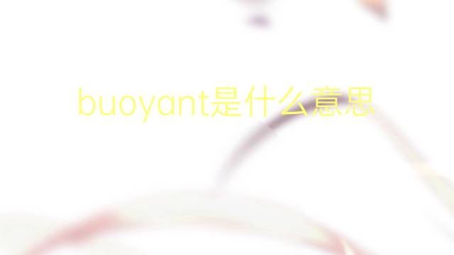 buoyant是什么意思 buoyant的翻译、读音、例句、中文解释