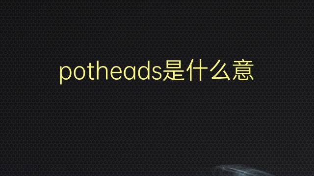 potheads是什么意思 potheads的翻译、读音、例句、中文解释