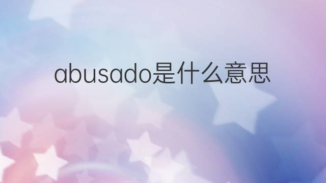 abusado是什么意思 abusado的翻译、读音、例句、中文解释