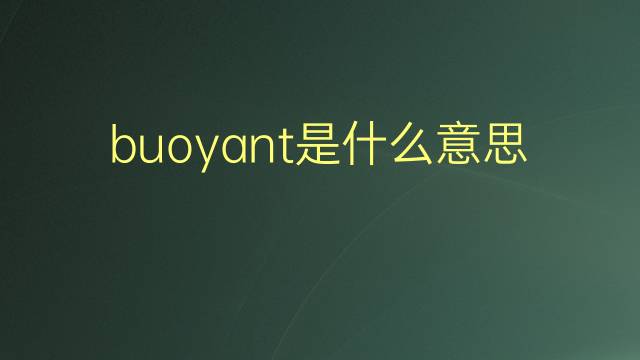 buoyant是什么意思 buoyant的翻译、读音、例句、中文解释