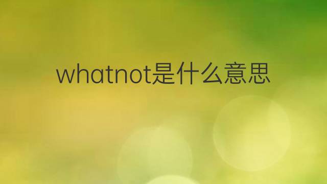 whatnot是什么意思 whatnot的翻译、读音、例句、中文解释