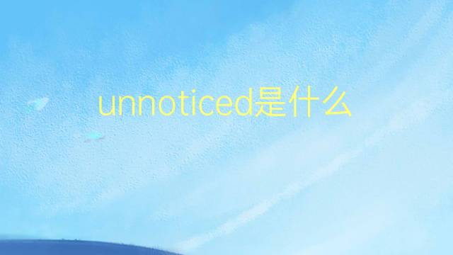 unnoticed是什么意思 unnoticed的翻译、读音、例句、中文解释