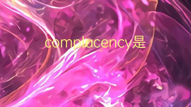 complacency是什么意思 complacency的翻译、读音、例句、中文解释