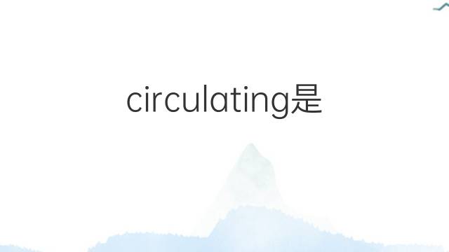 circulating是什么意思 circulating的翻译、读音、例句、中文解释