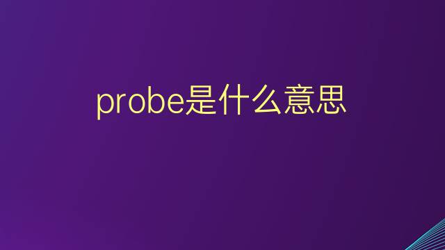 probe是什么意思 probe的翻译、读音、例句、中文解释