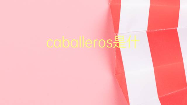 caballeros是什么意思 caballeros的翻译、读音、例句、中文解释