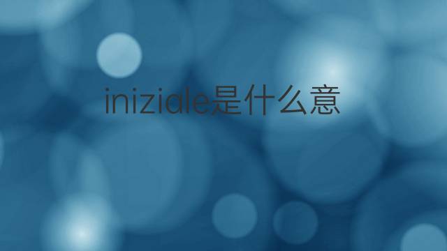 iniziale是什么意思 iniziale的翻译、读音、例句、中文解释