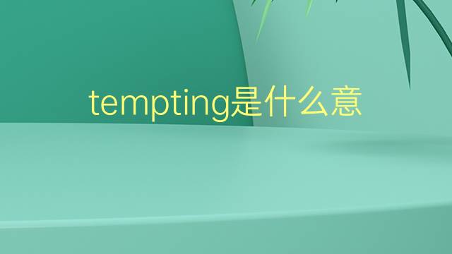 tempting是什么意思 tempting的翻译、读音、例句、中文解释