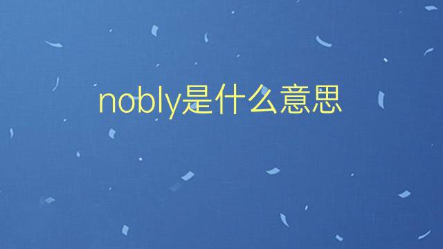 nobly是什么意思 nobly的翻译、读音、例句、中文解释