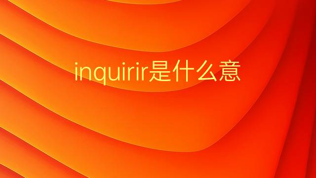 inquirir是什么意思 inquirir的翻译、读音、例句、中文解释