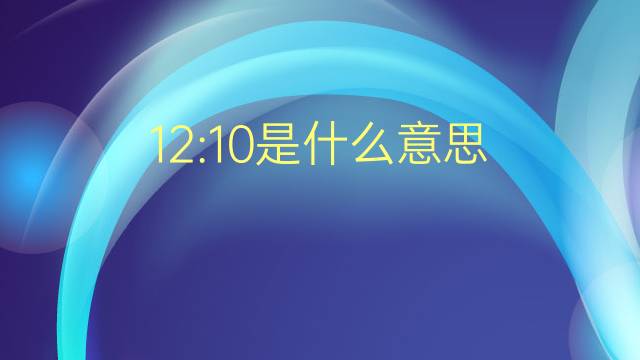 12:10是什么意思 12:10的翻译、读音、例句、中文解释