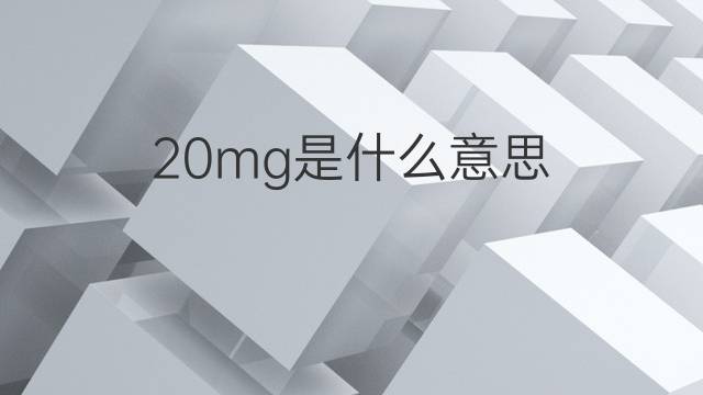 20mg是什么意思 20mg的翻译、读音、例句、中文解释