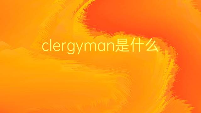 clergyman是什么意思 clergyman的翻译、读音、例句、中文解释