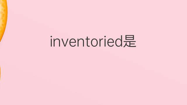 inventoried是什么意思 inventoried的翻译、读音、例句、中文解释