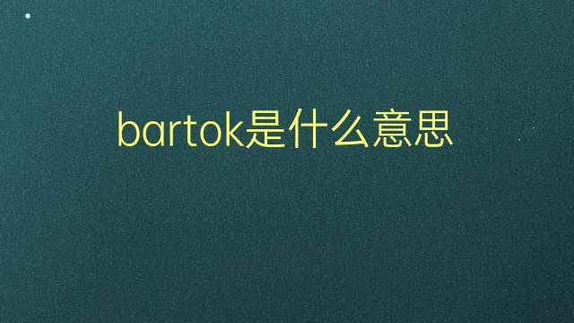 bartok是什么意思 bartok的翻译、读音、例句、中文解释