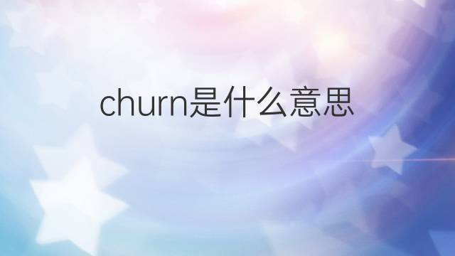 churn是什么意思 churn的翻译、读音、例句、中文解释