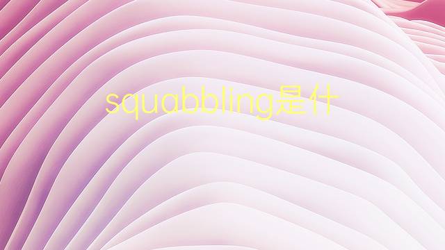 squabbling是什么意思 squabbling的翻译、读音、例句、中文解释