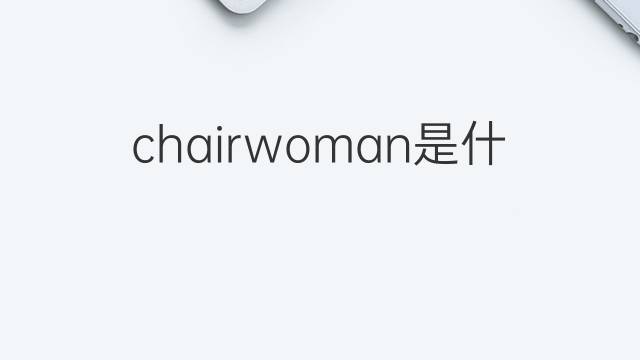 chairwoman是什么意思 chairwoman的翻译、读音、例句、中文解释