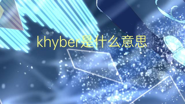 khyber是什么意思 khyber的翻译、读音、例句、中文解释