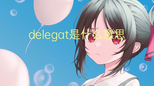 delegat是什么意思 delegat的翻译、读音、例句、中文解释