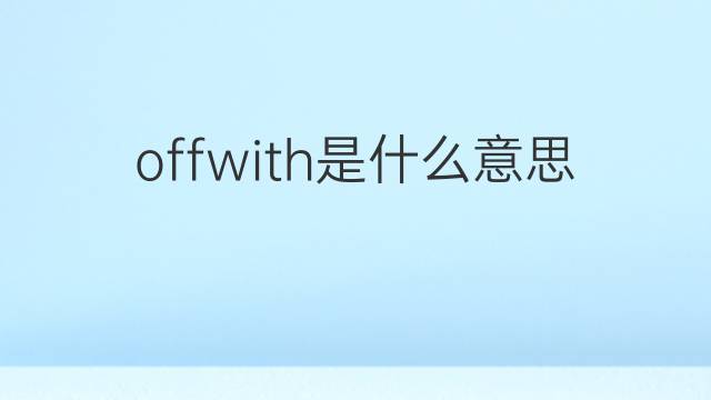 offwith是什么意思 offwith的翻译、读音、例句、中文解释