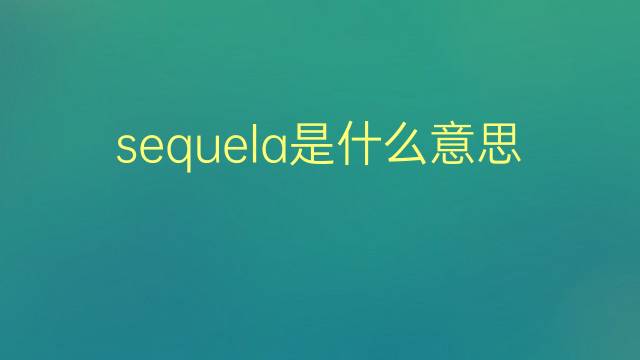 sequela是什么意思 sequela的翻译、读音、例句、中文解释